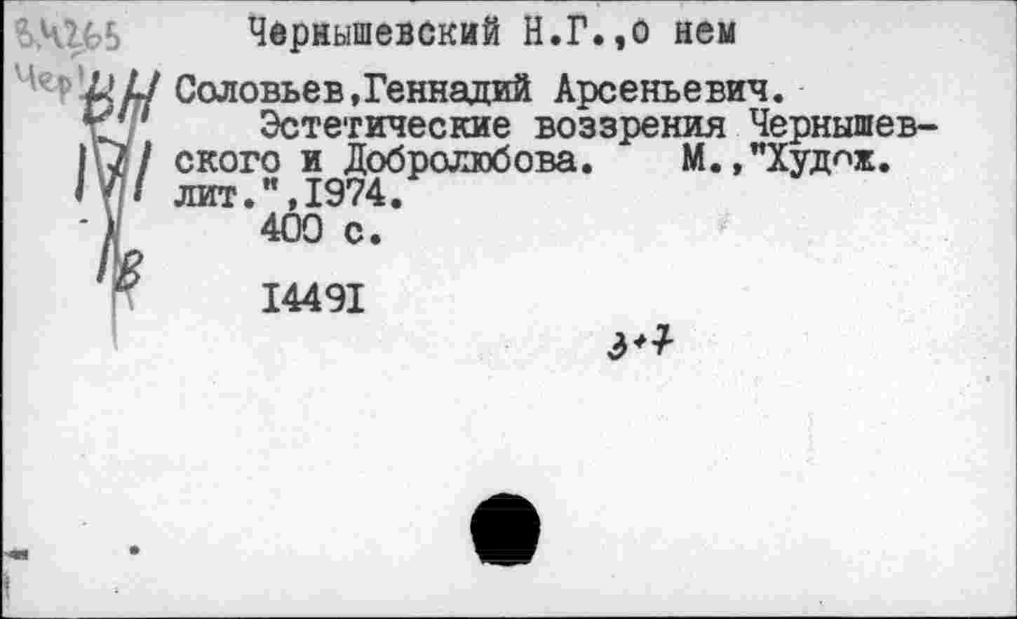 ﻿Чернышевский Н.Г.,о нем
Соловьев»Геннадий Арсеньевич.
Эстетические воззрения Чернышевского и Добролюбова. М.,"Худнж. лит.”,1974.
400 с.
14491
3*1